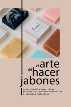 EL ARTE DE HACER JABONES: GUÍA COMPLETA PARA CREAR JABONES CON ACEITES ESENCIALES Y ESENCIAS NATURALES