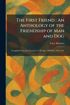 The First Friend: An Anthology of the Friendship of Man and Dog: Compiled From the Literature of All Ages 1400 B.C.-1921 A.D.