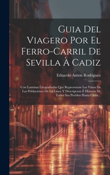 Guia Del Viagero Por El Ferro-carril De Sevilla À Cadiz: Con Laminas Litografiadas Que Representan Las Vistas De Las Poblaciones De La Línea Y ... Sus Pueblos Hasta Cádiz...