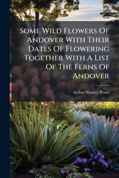 Some Wild Flowers Of Andover With Their Dates Of Flowering Together With A List Of The Ferns Of Andover