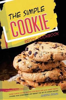 The Simple Cookie Recipe Cookbook: Super-Simple Cookie Recipes for Quick and Easy Sweet Treats - Channel Your Inner Baker and Perfect the Art of Cookie Making!