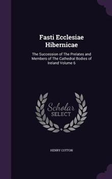 Hardcover Fasti Ecclesiae Hibernicae: The Succession of The Prelates and Members of The Cathedral Bodies of Ireland Volume 6 Book