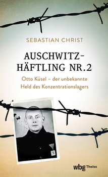 Auschwitzhaftling Nr. 2: Otto Kusel - Der Unbekannte Held Des Konzentrationslagers
