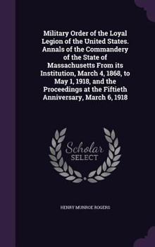 Military Order of the Loyal Legion of the United States. Annals of the Commandery of the State of Massachusetts from Its Institution, March 4, 1868, to May 1, 1918, and the Proceedings at the Fiftieth