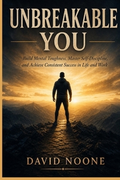 UNBREAKABE YOU: Build Mental Toughness, Master Self-Discipline, and Achieve Consistent Success in Life and Work