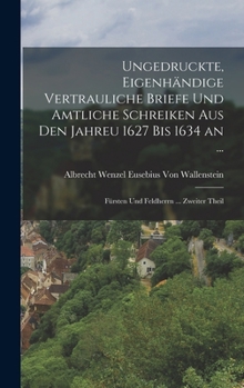 Hardcover Ungedruckte, Eigenhändige Vertrauliche Briefe Und Amtliche Schreiken Aus Den Jahreu 1627 Bis 1634 an ...: Fürsten Und Feldherrn ... Zweiter Theil [German] Book