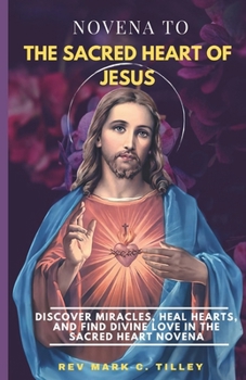 NOVENA TO THE SACRED HEART OF JESUS: Discover Miracles, Heal Hearts, and Find Divine Love in the Sacred Heart Novena.