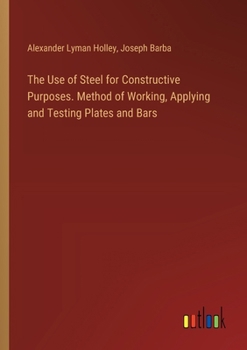 The Use of Steel for Constructive Purposes. Method of Working, Applying and Testing Plates and Bars