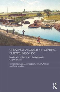 Hardcover Creating Nationality in Central Europe, 1880-1950: Modernity, Violence and (Be) Longing in Upper Silesia Book