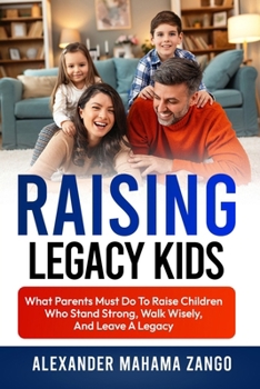 Raising Legacy Kids: What Parents Must Do to Raise Children Who Stand Strong, Walk Wisely, And Leave A Legacy