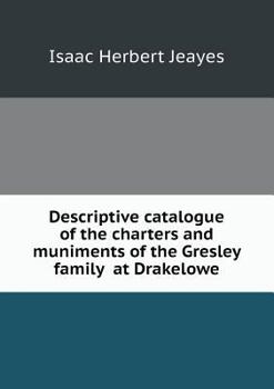 Descriptive Catalogue of the Charters and Muniments of the Gresley Family at Drakelowe