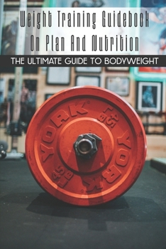 Paperback Weight Training Guidebook On Plan And Nutrition: The Ultimate Guide To Bodyweight: Bodybuilding For Beginners Book
