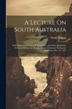 Paperback A Lecture On South Australia: Including Letters From J. B. Hack, Esq., and Other Emigrants, Delivered Before the Members of the Chichester Mechanics Book
