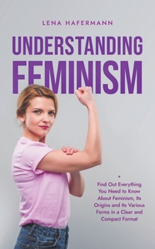 Paperback Understanding Feminism Find Out Everything You Need to Know About Feminism, Its Origins and Its Various Forms in a Clear and Compact Format Book