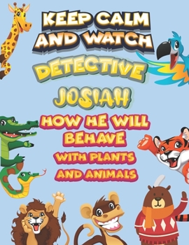 keep calm and watch detective Josiah how he will behave with plant and animals: A Gorgeous Coloring and Guessing Game Book for Josiah /gift for Josiah, toddlers kids
