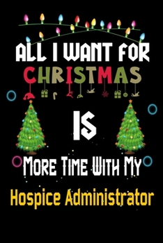 All I want for Christmas is more time with my Hospice Administrator: Christmas Gift for Hospice Administrator Lovers, Hospice Administrator Journal / Notebook / Diary / Thanksgiving & Christmas Gift