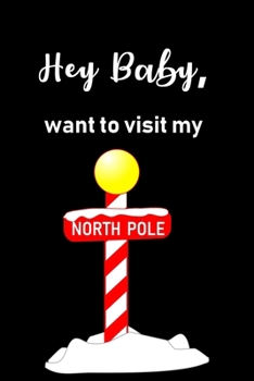 Hey Baby, Want to Visit My North Pole: Funny Journal, Humorous Present or Gag Gift for Him, Husband, Boyfriend, Fiance, for her, Girlfriend, Birthday, Anniversary (Adult Christmas Gift & Humor)