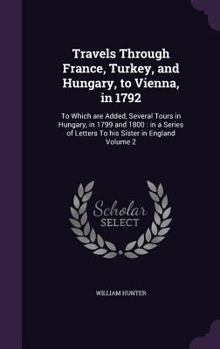 Hardcover Travels Through France, Turkey, and Hungary, to Vienna, in 1792: To Which are Added, Several Tours in Hungary, in 1799 and 1800: in a Series of Letter Book