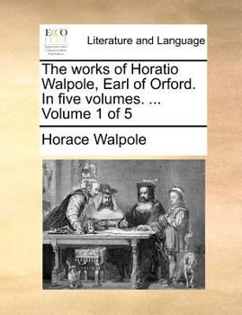 The works of Horatio Walpole, Earl of Orford. In five volumes. ... Volume 1 of 5