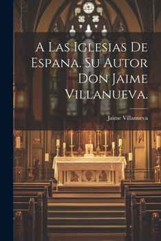 Paperback A Las Iglesias de Espana. Su Autor Don Jaime Villanueva. [Spanish] Book