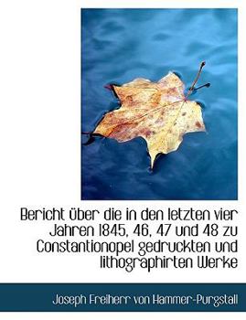Bericht ?ber Die in Den Letzten Vier Jahren 1845, 46, 47 und 48 Zu Constantionopel Gedruckten und Li