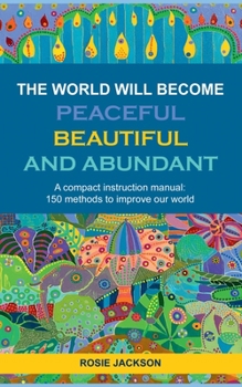 Paperback The World will become Peaceful, Beautiful and Abundant: A compact instruction manual: 150 methods to improve our world Book