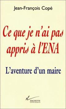 Ce Que Je N'Ai Pas Appris A L'Ena: L'Aventure D'Un Maire