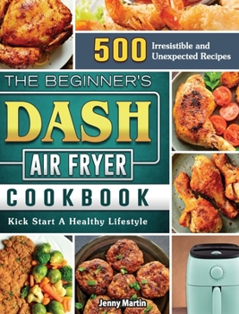 Hardcover The Beginner's DASH Air Fryer Cookbook: 500 Irresistible and Unexpected Recipes to Kick Start A Healthy Lifestyle Book