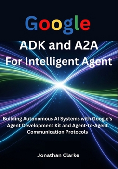 Paperback Google ADK and A2A For Intelligent Agent: Building Autonomous AI Systems with Google's Agent Development Kit and Agent-to-Agent Communication Protocol Book