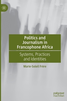 Hardcover Politics and Journalism in Francophone Africa: Systems, Practices and Identities Book