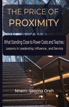 The Price of Proximity: What Standing Close to Power Costs and Teaches: Lessons in Leadership, Influence, and Service