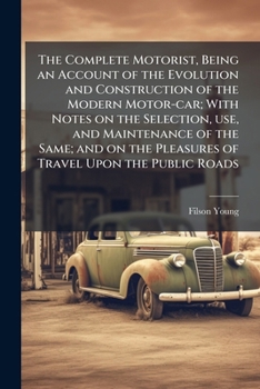 The Complete Motorist, Being an Account of the Evolution and Construction of the Modern Motor-car; With Notes on the Selection, use, and Maintenance ... the Pleasures of Travel Upon the Public Roads