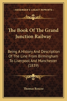 Paperback The Book Of The Grand Junction Railway: Being A History And Description Of The Line From Birmingham To Liverpool And Manchester (1839) Book