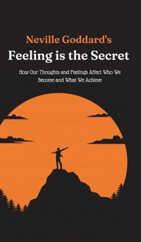 Neville Goddard's Feeling is the Secret: How Our Thoughts and Feelings Affect Who We Become and What We Achieve