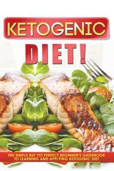 Paperback Ketogenic Diet! The Simple But Yet Perfect Beginner's Guidebook to Learning and Applying the Ketogenic Diet Book