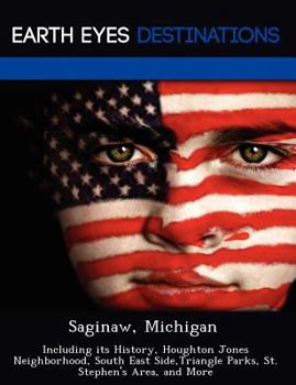 Paperback Saginaw, Michigan: Including Its History, Houghton Jones Neighborhood, South East Side, Triangle Parks, St. Stephen's Area, and More Book