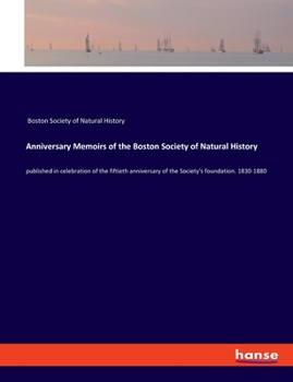 Anniversary Memoirs of the Boston Society of Natural History; pub. in Celebration of the Fiftieth Anniversary of the Society's Foundation. 1830-1880