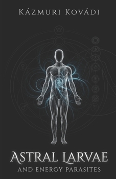 Astral Larvae and Energy Parasites: The Complete Guide to Psychic Self-Defense, Astral Protection, Subtle Anatomy, Thoughtforms, and Spiritual Cleansing