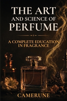 The Art and Science of Perfume: History, Olfaction Science, Fragrance Families, the Great Perfumers, Raw Materials, and How to Buy with Confidence — 6x9, 40 Chapters, 8 Parts