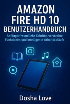 AMAZON FIRE HD 10 BENUTZERHANDBUCH: Anfängerfreundliche Schritte, versteckte Funktionen und intelligente Arbeitsabläufe (German Edition)