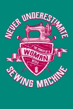 Never Underestimate The Power Of A Woman With A Sewing Machine: Sewing Journal, Sewer Notebook, Gift for Sewers Seamstress, Quilter Presents, Sew Quilting Planner
