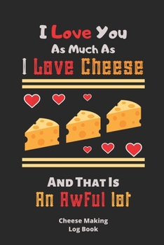 I Love You As Much As I Love Cheese And That Is An Awful Lot: Lovely Cheese Tasting Journal, valentine day gift ideas, perfect valentine day gift-120 Pages(6"x9") Matte Cover Finish