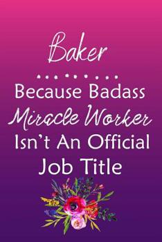 Baker Because Bad Ass Miracle Worker Isn't An Official Job Title: Journal | Lined Notebook to Write In | Appreciation Thank You Novelty Gift
