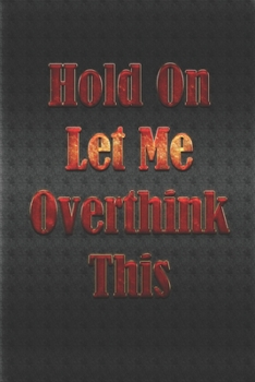 Hold On Let Me Overthink This: Gag Gift, NoteBook/Journal 6x9 120 Pages Matte Finish, For Women-Man-Boss-Coworkers, Office Gag Gift