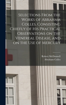Hardcover Selections From the Works of Abraham Colles, Consisting Chiefly of his Practical Observations on the Venereal Disease, and on the use of Mercury Book