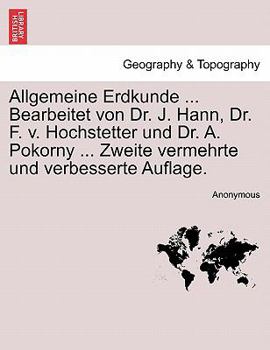 Allgemeine Erdkunde ... Bearbeitet von Dr. J. Hann, Dr. F. v. Hochstetter und Dr. A. Pokorny ... Zweite vermehrte und verbesserte Auflage.