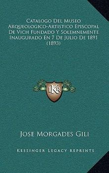 Catalogo Del Museo Arqueologico-Artistico Episcopal De Vich Fundado Y Solemnemente Inaugurado En 7 De Julio De 1891 (1893)