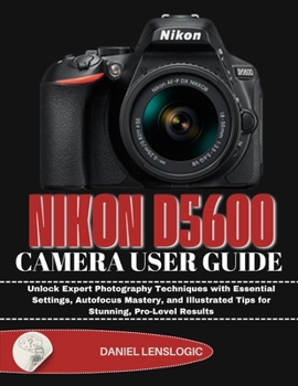 Paperback Nikon D5600 Camera User Guide: Unlock Expert Photography Techniques with Essential Settings, Autofocus Mastery, and Illustrated Tips for Stunning, Pro Book