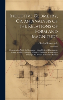 Hardcover Inductive Geometry, Or, an Analysis of the Relations of Form and Magnitude: Commencing With the Elementary Ideas Derived Through the Senses, and Proce Book