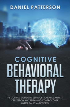 Paperback Cognitive Behavioral Therapy: The Complete Guide to Using CBT to Battle Anxiety, Depression and Regaining Control over Anger. Book